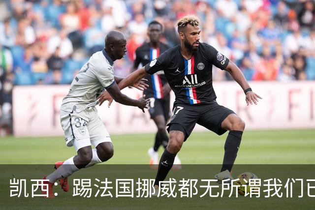 凯西：踢法国挪威都无所谓我们已创造历史 加盟尤文？签我很划算