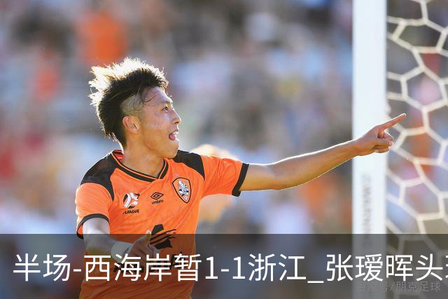 半场-西海岸暂1-1浙江 张瑷晖头球斩获中超首球彭欣力扳平