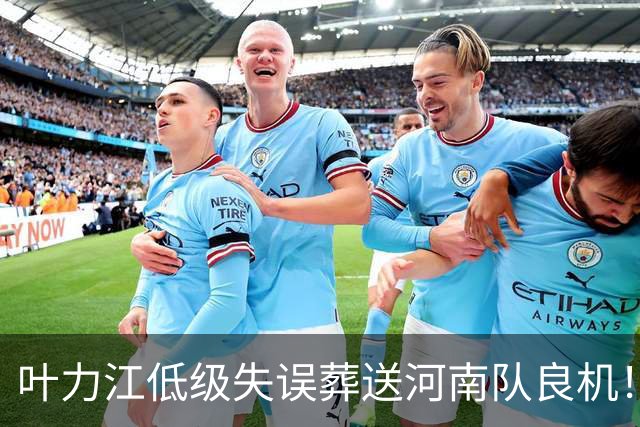 叶力江低级失误葬送河南队良机！曾入选国足，如今饱受争议
