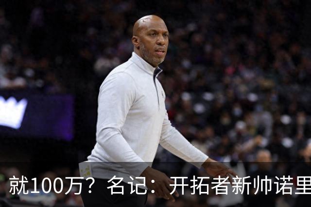就100万？名记：开拓者新帅诺里薪资处于联盟底端 还包含激励条款