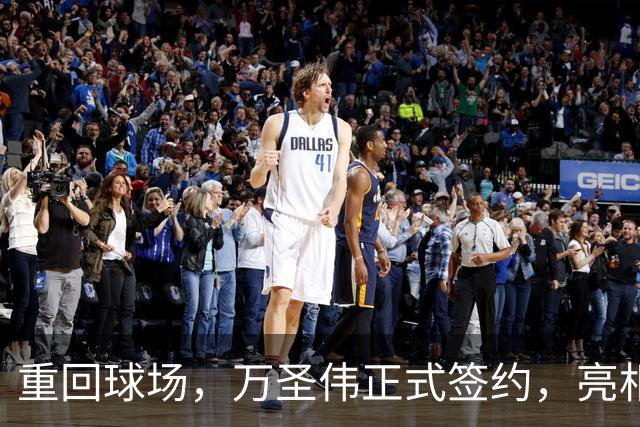 重回球场，万圣伟正式签约，亮相新岗位，薪酬曝光，杜锋祝福
