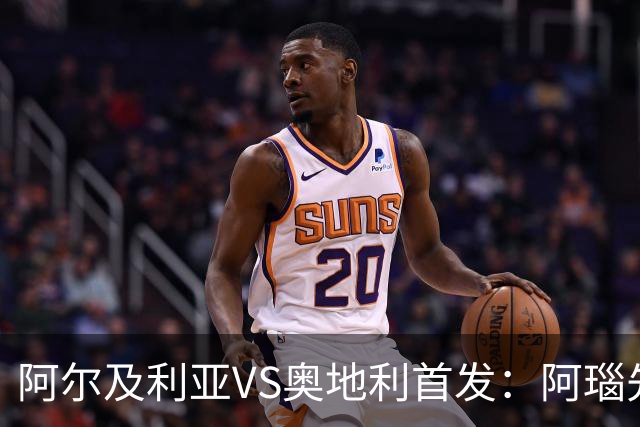 阿尔及利亚VS奥地利首发：阿瑙先发 齐达内之子替补